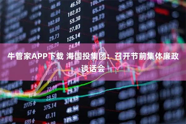 牛管家APP下载 海国投集团:召开节前集体廉政谈话会