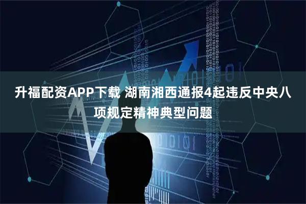 升福配资APP下载 湖南湘西通报4起违反中央八项规定精神典型问题