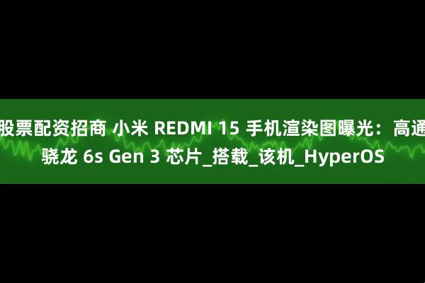 股票配资招商 小米 REDMI 15 手机渲染图曝光：高通骁龙 6s Gen 3 芯片_搭载_该机_HyperOS