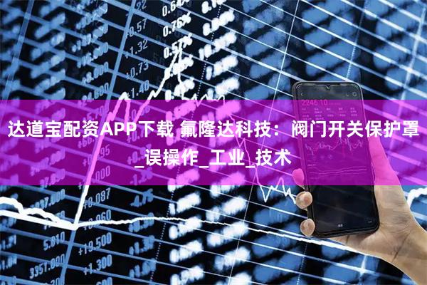 达道宝配资APP下载 氟隆达科技：阀门开关保护罩_误操作_工业_技术