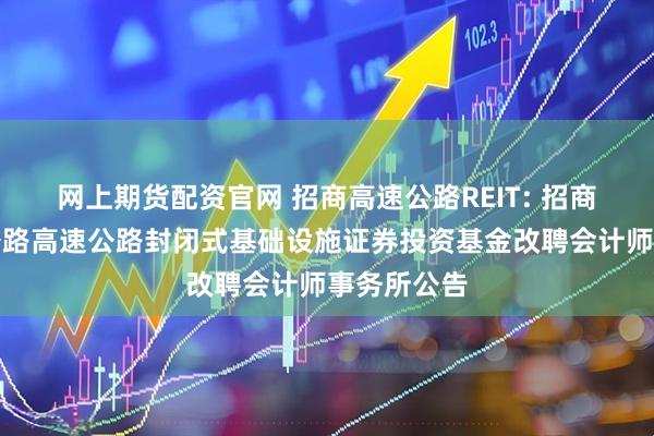 网上期货配资官网 招商高速公路REIT: 招商基金招商公路高速公路封闭式基础设施证券投资基金改聘会计师事务所公告