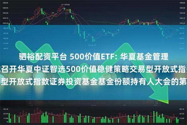驷裕配资平台 500价值ETF: 华夏基金管理有限公司关于以通讯方式召开华夏中证智选500价值稳健策略交易型开放式指数证券投资基金基金份额持有人大会的第二次提示性公告