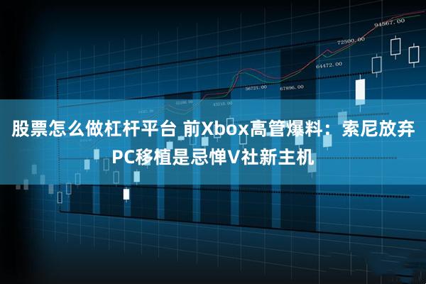 股票怎么做杠杆平台 前Xbox高管爆料:索尼放弃PC移植是忌惮V社新主机