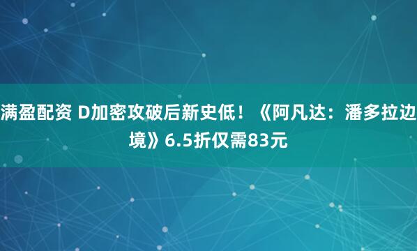 满盈配资 D加密攻破后新史低！《阿凡达：潘多拉边境》6.5折仅需83元