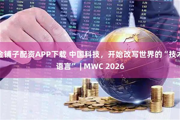 金铺子配资APP下载 中国科技,开始改写世界的“技术语言” | MWC 2026