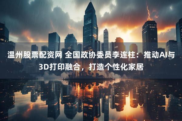 温州股票配资网 全国政协委员李连柱：推动AI与3D打印融合，打造个性化家居