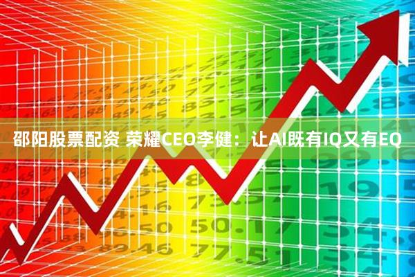 邵阳股票配资 荣耀CEO李健:让AI既有IQ又有EQ