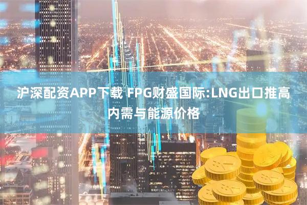 沪深配资APP下载 FPG财盛国际:LNG出口推高内需与能源价格